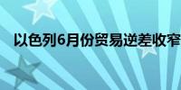 以色列6月份贸易逆差收窄至24.10亿美元