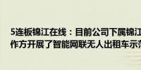 5连板锦江在线：目前公司下属锦江出租部分企业与相关合作方开展了智能网联无人出租车示范运营活动