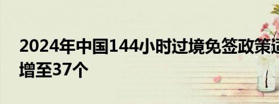 2024年中国144小时过境免签政策适用口岸增至37个