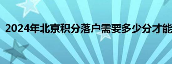 2024年北京积分落户需要多少分才能落户？