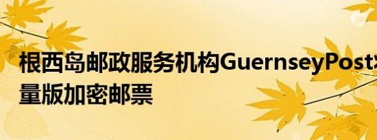 根西岛邮政服务机构GuernseyPost将推出限量版加密邮票