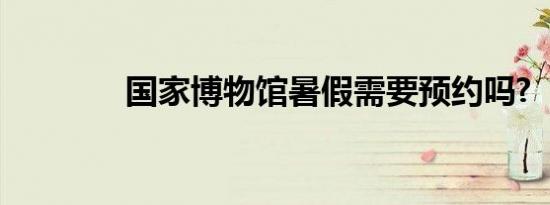 国家博物馆暑假需要预约吗?