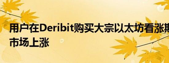 用户在Deribit购买大宗以太坊看涨期权 预计市场上涨