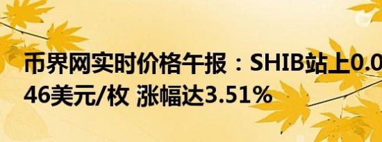 币界网实时价格午报：SHIB站上0.000018146美元/枚 涨幅达3.51%