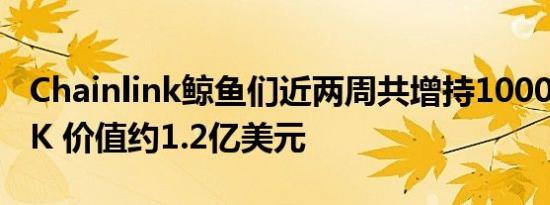 Chainlink鲸鱼们近两周共增持1000万枚LINK 价值约1.2亿美元