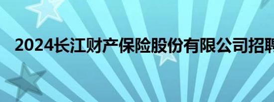 2024长江财产保险股份有限公司招聘公告