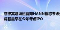 菲律宾赌场运营商HANN据称考虑进行2亿美元的首次公开募股最早在今年考虑IPO