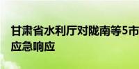 甘肃省水利厅对陇南等5市启动洪水防御Ⅳ级应急响应