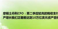 摩根士丹利CFO：第二季度较高的税收支付可能影响了财富部门的净资产增长我们正朝着达到10万亿美元资产目标的方向稳步前进