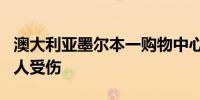 澳大利亚墨尔本一购物中心发生持刀伤人案 1人受伤