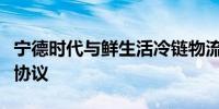 宁德时代与鲜生活冷链物流公司签署战略合作协议