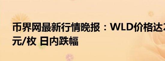 币界网最新行情晚报：WLD价格达2.322美元/枚 日内跌幅