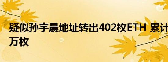 疑似孙宇晨地址转出402枚ETH 累计增持超8万枚