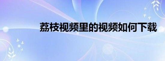 荔枝视频里的视频如何下载