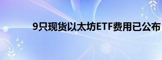 9只现货以太坊ETF费用已公布