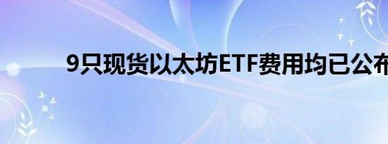 9只现货以太坊ETF费用均已公布