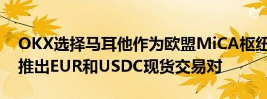 OKX选择马耳他作为欧盟MiCA枢纽 并计划推出EUR和USDC现货交易对