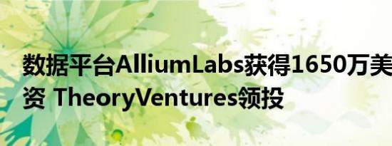 数据平台AlliumLabs获得1650万美元A轮融资 TheoryVentures领投