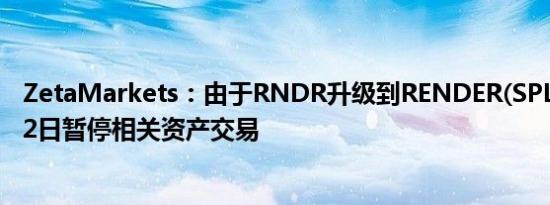 ZetaMarkets：由于RNDR升级到RENDER(SPL)拟于7月22日暂停相关资产交易