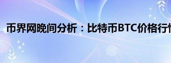 币界网晚间分析：比特币BTC价格行情分析