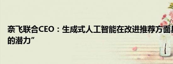 奈飞联合CEO：生成式人工智能在改进推荐方面具有“巨大的潜力”
