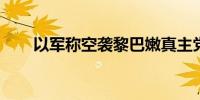 以军称空袭黎巴嫩真主党两处军火库