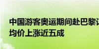 中国游客奥运期间赴巴黎订单翻倍 巴黎酒店均价上涨近五成