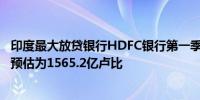 印度最大放贷银行HDFC银行第一季度净收入为1617亿卢比预估为1565.2亿卢比