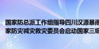 国家防总派工作组指导四川汉源暴雨泥石流灾害救援处置 国家防灾减灾救灾委员会启动国家三级救灾应急响应