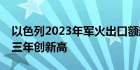 以色列2023年军火出口额超130亿美元 连续三年创新高