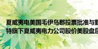 夏威夷电美国毛伊岛郡投票批准与野火赔偿相关的协议巴菲特旗下夏威夷电力公司股价美股盘后涨3.8%