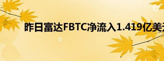 昨日富达FBTC净流入1.419亿美元