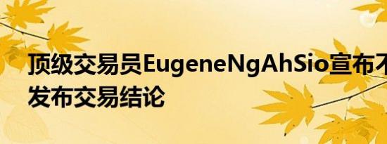 顶级交易员EugeneNgAhSio宣布不再公开发布交易结论