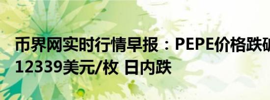 币界网实时行情早报：PEPE价格跌破0.000012339美元/枚 日内跌