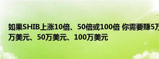 如果SHIB上涨10倍、50倍或100倍 你需要赚5万美元、10万美元、50万美元、100万美元