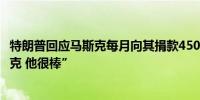 特朗普回应马斯克每月向其捐款4500万美元：“我喜欢马斯克 他很棒”