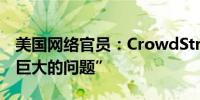 美国网络官员：CrowdStrike的错误是一个”巨大的问题”