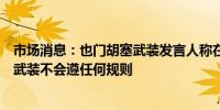 市场消息：也门胡塞武装发言人称在与以色列的接触中胡塞武装不会遵任何规则