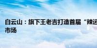 白云山：旗下王老吉打造首届“辣运会” 发力夏日体育消费市场