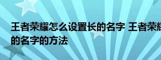 王者荣耀怎么设置长的名字 王者荣耀设置长的名字的方法