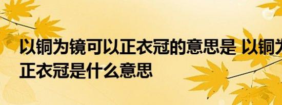 以铜为镜可以正衣冠的意思是 以铜为镜可以正衣冠是什么意思