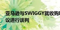 亚马逊与SWIGGY就收购INSTAMART的提议进行谈判