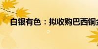 白银有色：拟收购巴西铜金矿年产2万吨