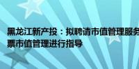 黑龙江新产投：拟聘请市值管理服务机构 对权属上市公司股票市值管理进行指导