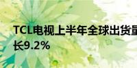 TCL电视上半年全球出货量1252万台同比增长9.2%