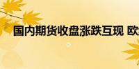 国内期货收盘涨跌互现 欧线集运跌超9%