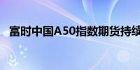 富时中国A50指数期货持续走低现跌超1%