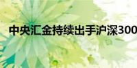 中央汇金持续出手沪深300ETF规模创新高