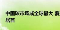 中国碳市场成全球最大 覆盖温室气体排放量居首