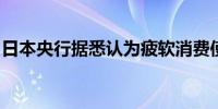 日本央行据悉认为疲软消费使利率决策复杂化